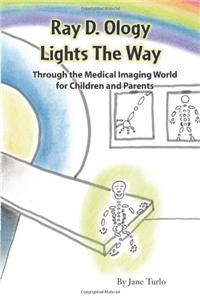 Ray D. Ology Lights the Way: Through the Medical Imaging World for Children and Parents