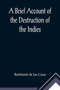 A Brief Account of the Destruction of the Indies; Or, a faithful NARRATIVE OF THE Horrid and Unexampled Massacres, Butcheries, and all manner of Cruelties, that Hell and Malice could invent, committed by the Popish Spanish Party on the inhabitants 