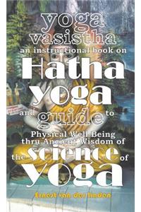 Yoga Vasistha an Instructional Book on Hatha Yoga and Guide to Physical Well-Being Thru Ancient Wisdom of The Science of Yoga