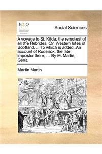 Voyage to St. Kilda, the Remotest of All the Hebrides. Or, Western Isles of Scotland. ... to Which Is Added, an Account of Roderick, the Late Imposter There, ... by M. Martin, Gent.