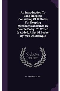 An Introduction To Book-keeping, Consisting Of 12 Rules For Keeping Merchants'accounts By Double Entry. To Which Is Added, A Set Of Books, By Way Of Example