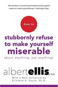 How to Stubbornly Refuse to Make Yourself Miserable about Anything--Yes, Anything!