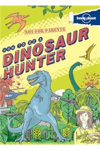 Not for Parents How to Be a Dinosaur Hunter: Everything You Ever Wanted to Know