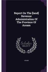 Report On The [land] Revenue Administration Of The Province Of Assam