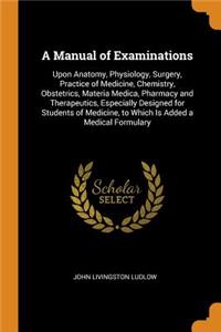 A Manual of Examinations: Upon Anatomy, Physiology, Surgery, Practice of Medicine, Chemistry, Obstetrics, Materia Medica, Pharmacy and Therapeutics, Especially Designed for Students of Medicine, to Which Is Added a Medical Formulary