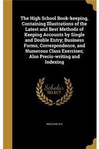 The High School Book-keeping, Containing Illustrations of the Latest and Best Methods of Keeping Accounts by Single and Double Entry; Business Forms, Correspondence, and Numerous Class Exercises; Also Precis-writing and Indexing