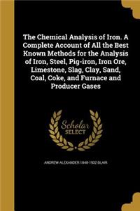 The Chemical Analysis of Iron. A Complete Account of All the Best Known Methods for the Analysis of Iron, Steel, Pig-iron, Iron Ore, Limestone, Slag, Clay, Sand, Coal, Coke, and Furnace and Producer Gases