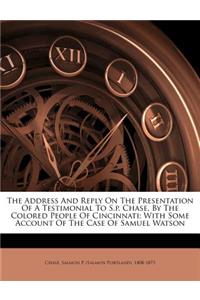 The Address and Reply on the Presentation of a Testimonial to S.P. Chase, by the Colored People of Cincinnati; With Some Account of the Case of Samuel Watson