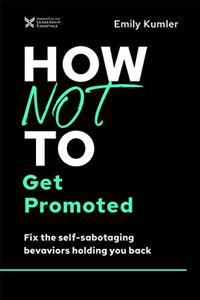 How Not to Get Promoted : Fix the Self-Sabotaging Behaviors Holding You Back