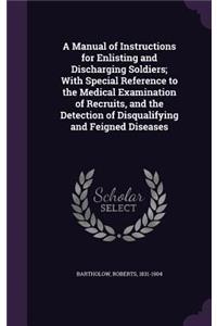 A Manual of Instructions for Enlisting and Discharging Soldiers; With Special Reference to the Medical Examination of Recruits, and the Detection of Disqualifying and Feigned Diseases