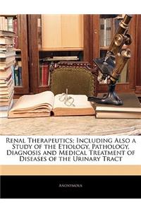 Renal Therapeutics; Including Also a Study of the Etiology, Pathology, Diagnosis and Medical Treatment of Diseases of the Urinary Tract