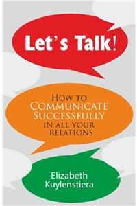 Let's Talk : How To Communicate Successfully In All Your Relations