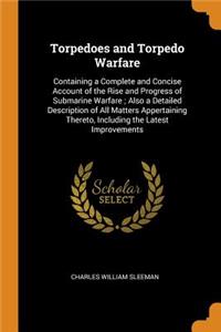 Torpedoes and Torpedo Warfare: Containing a Complete and Concise Account of the Rise and Progress of Submarine Warfare; Also a Detailed Description of All Matters Appertaining Thereto, Including the Latest Improvements