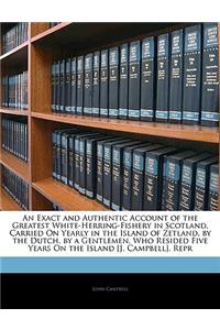 An Exact and Authentic Account of the Greatest White-Herring-Fishery in Scotland, Carried on Yearly in the Island of Zetland, by the Dutch. by a Gentlemen, Who Resided Five Years on the Island [j. Campbell]. Repr