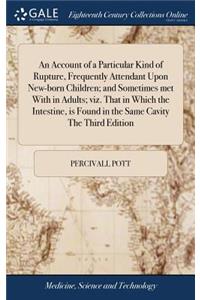 An Account of a Particular Kind of Rupture, Frequently Attendant Upon New-Born Children; And Sometimes Met with in Adults; Viz. That in Which the Intestine, Is Found in the Same Cavity the Third Edition