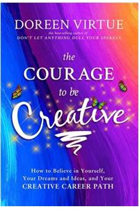 The Courage To Be Creative: How To Believe In Yourself, Your Dreams And Ideas, And Your Creative Career Path