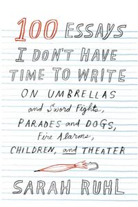 100 Essays I Don't Have Time to Write: On Umbrellas and Sword Fights, Parades and Dogs, Fire Alarms, Children, and Theater