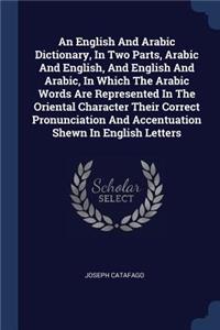 English And Arabic Dictionary, In Two Parts, Arabic And English, And English And Arabic, In Which The Arabic Words Are Represented In The Oriental Character Their Correct Pronunciation And Accentuation Shewn In English Letters