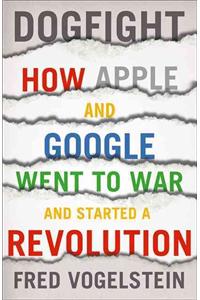 Dogfight: How Apple and Google Went to War and Started a Revolution