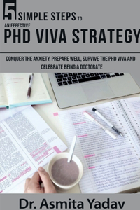 5 SIMPLE STEPS TO AN EFFECTIVE PhD VIVA STRATEGY: Conquer the Anxiety, Prepare Well, Survive the PhD Viva and Celebrate Being a Doctorate