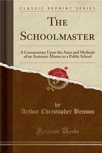 The Schoolmaster: A Commentary Upon the Aims and Methods of an Assistant-Master in a Public School (Classic Reprint)