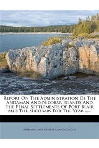 Report on the Administration of the Andaman and Nicobar Islands and the Penal Settlements of Port Blair and the Nicobars for the Year ......