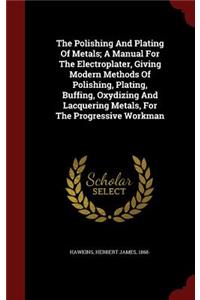 The Polishing And Plating Of Metals; A Manual For The Electroplater, Giving Modern Methods Of Polishing, Plating, Buffing, Oxydizing And Lacquering Metals, For The Progressive Workman