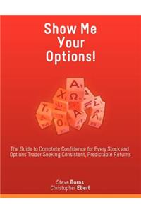 Show Me Your Options! the Guide to Complete Confidence for Every Stock and Options Trader Seeking Consistent, Predictable Returns