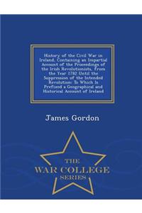 History of the Civil War in Ireland, Containing an Impartial Account of the Proceedings of the Irish Revolutionists, from the Year 1782 Until the Suppression of the Intended Revolution