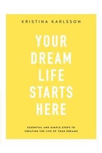 Your Dream Life Starts Here: Essential and Simple Steps to Creating the Life of Your Dreams