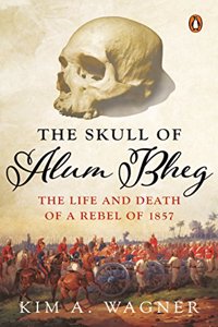 The Skull Of Alum Bheg: The Life And Death Of A Rebel Of 1857