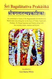 Sri Bagala Tatva Prakasika : An Authoritative Tantra on the Philosophical Aspects of Sri Bagalamukhi as Mahavidya Along with Her Worship Rituals