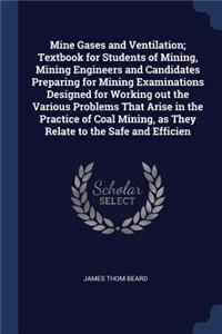 Mine Gases and Ventilation; Textbook for Students of Mining, Mining Engineers and Candidates Preparing for Mining Examinations Designed for Working Out the Various Problems That Arise in the Practice of Coal Mining, as They Relate to the Safe and E