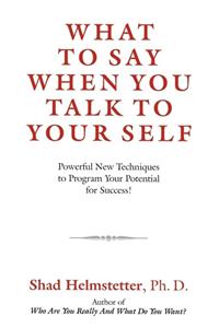 What to Say When You Talk to Your Self: Powerful New Techniques to Program Your Potential for Success!