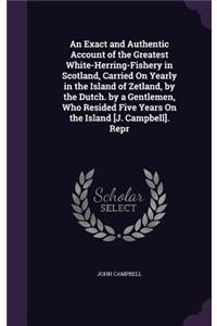 An Exact and Authentic Account of the Greatest White-Herring-Fishery in Scotland, Carried on Yearly in the Island of Zetland, by the Dutch. by a Gentlemen, Who Resided Five Years on the Island [J. Campbell]. Repr