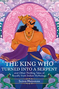 THE KING WHO TURNED INTO A SERPENT AND OTHER THRILLING TALES OF ROYALTY FROM INDIAN MYTHOLOGY