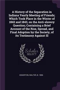 A History of the Separation in Indiana Yearly Meeting of Friends; Which Took Place in the Winter of 1842 and 1843, on the Anti-Slavery Question; Containing a Brief Account of the Rise, Spread, and Final Adoption by the Society, of Its Testimony Aga