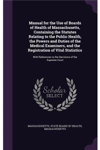 Manual for the Use of Boards of Health of Massachusetts, Containing the Statutes Relating to the Public Health, the Powers and Duties of the Medical Examiners, and the Registration of Vital Statistics