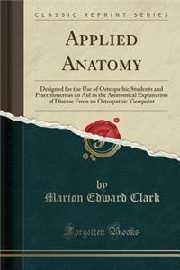 Applied Anatomy: Designed for the Use of Osteopathic Students and Practitioners as an Aid in the Anatomical Explanation of Disease from an Osteopathic Viewpoint (Classic Reprint)