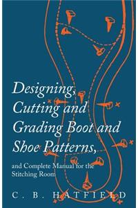 Designing, Cutting and Grading Boot and Shoe Patterns, and Complete Manual for the Stitching Room