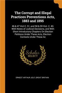 The Corrupt and Illegal Practices Preventions Acts, 1883 and 1895: 46 & 47 Vict C. 51, and 58 & 59 Vict. C. 40. with Notes of Judicial Decisions, and with Short Introductory Chapters on Election Petitions Under These Acts, Election Contests Under T