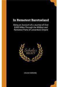 In Remotest Barotseland: Being an Account of a Journey of Over 8,000 Miles Through the Wildest and Remotest Parts of Lewanika's Empire