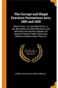 The Corrupt and Illegal Practices Preventions Acts, 1883 and 1895: 46 & 47 Vict C. 51, and 58 & 59 Vict. C. 40. with Notes of Judicial Decisions, and with Short Introductory Chapters on Election Petitions Under These Acts, Election Contests Under T