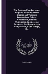 The Testing of Motive-power Engines, Including Steam Engines and Turbines, Locomotives, Boilers, Condensers, Internal Combustion Engines, gas Producers, Refrigerators, air Compressors, Fans, Pumps, Etc