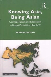 Knowing Asia, Being Asian: Cosmopolitanism and Nationalism in Bengali Periodicals, 1860-1940