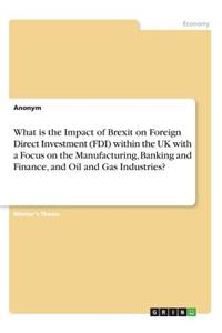 What is the Impact of Brexit on Foreign Direct Investment (FDI) within the UK with a Focus on the Manufacturing, Banking and Finance, and Oil and Gas Industries?