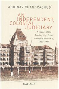 Independent, Colonial Judiciary: A History of the Bombay High Court During the British Raj, 1862-1947