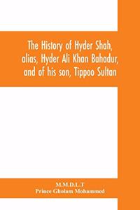 The history of Hyder Shah, alias, Hyder Ali Khan Bahadur, and of his son, Tippoo Sultan