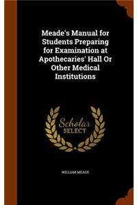 Meade's Manual for Students Preparing for Examination at Apothecaries' Hall or Other Medical Institutions