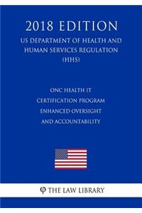 ONC Health IT Certification Program - Enhanced Oversight and Accountability (US Department of Health and Human Services Regulation) (HHS) (2018 Edition)